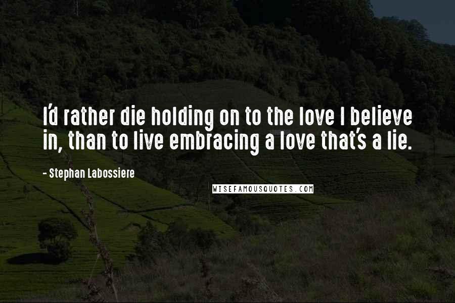 Stephan Labossiere Quotes: I'd rather die holding on to the love I believe in, than to live embracing a love that's a lie.