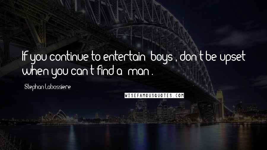 Stephan Labossiere Quotes: If you continue to entertain "boys", don't be upset when you can't find a "man".