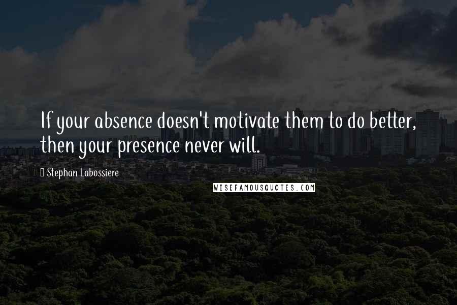 Stephan Labossiere Quotes: If your absence doesn't motivate them to do better, then your presence never will.