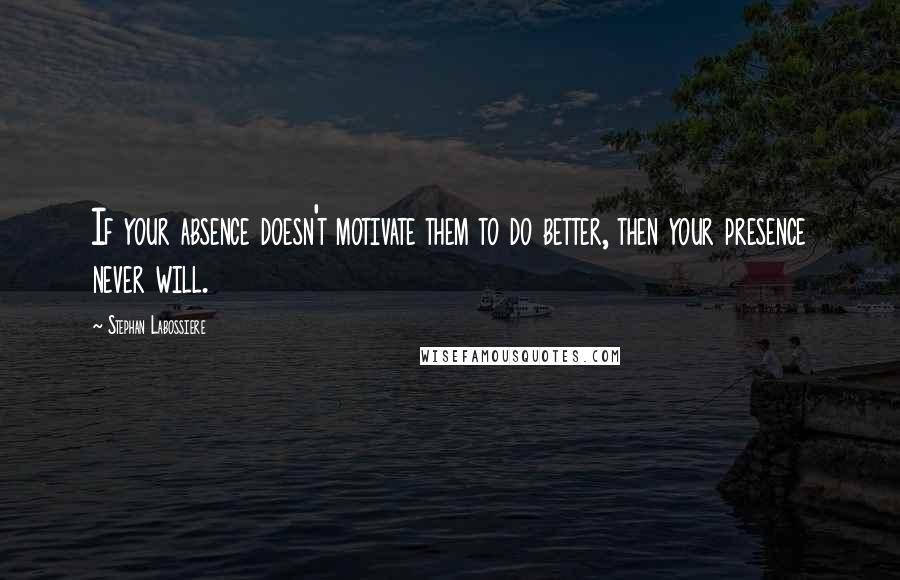 Stephan Labossiere Quotes: If your absence doesn't motivate them to do better, then your presence never will.