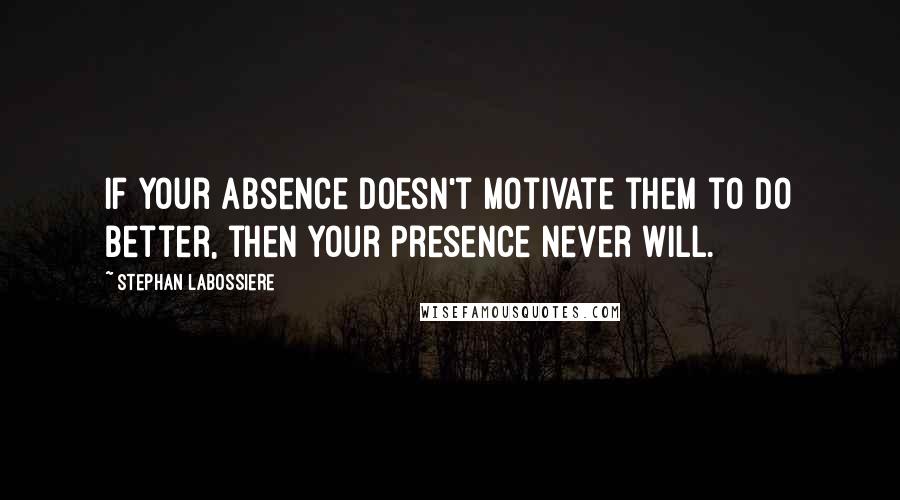 Stephan Labossiere Quotes: If your absence doesn't motivate them to do better, then your presence never will.