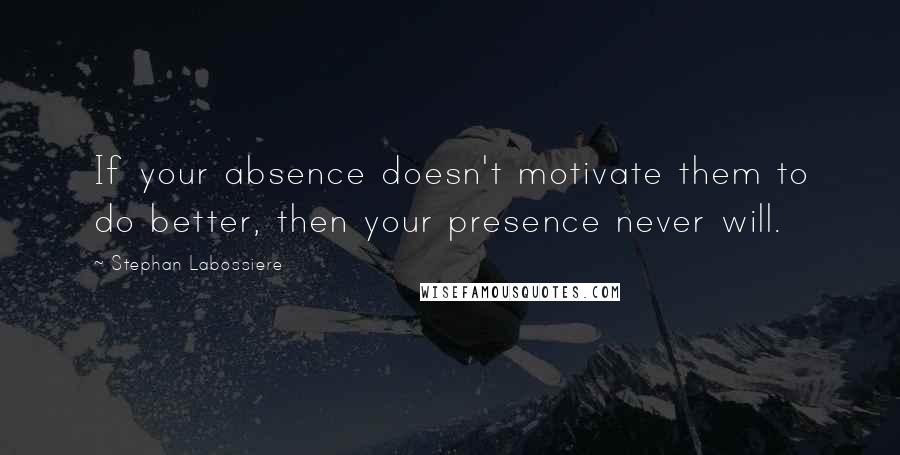 Stephan Labossiere Quotes: If your absence doesn't motivate them to do better, then your presence never will.