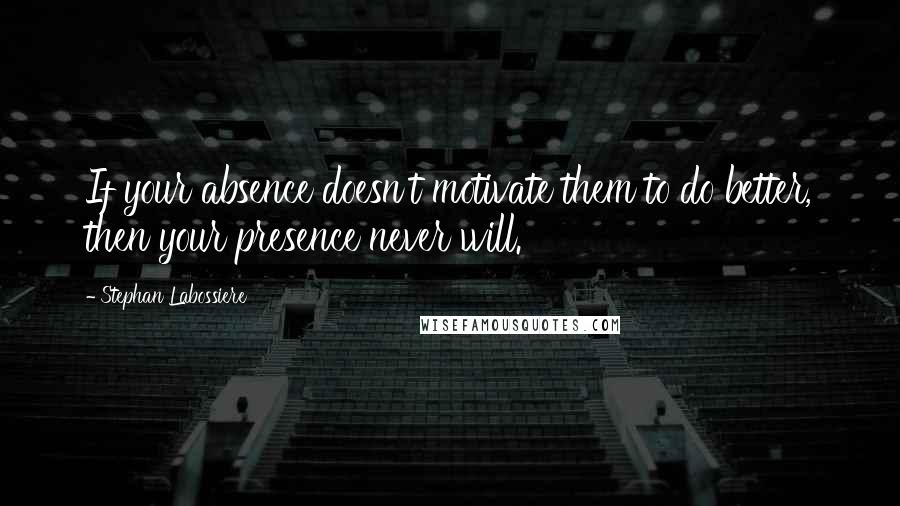 Stephan Labossiere Quotes: If your absence doesn't motivate them to do better, then your presence never will.