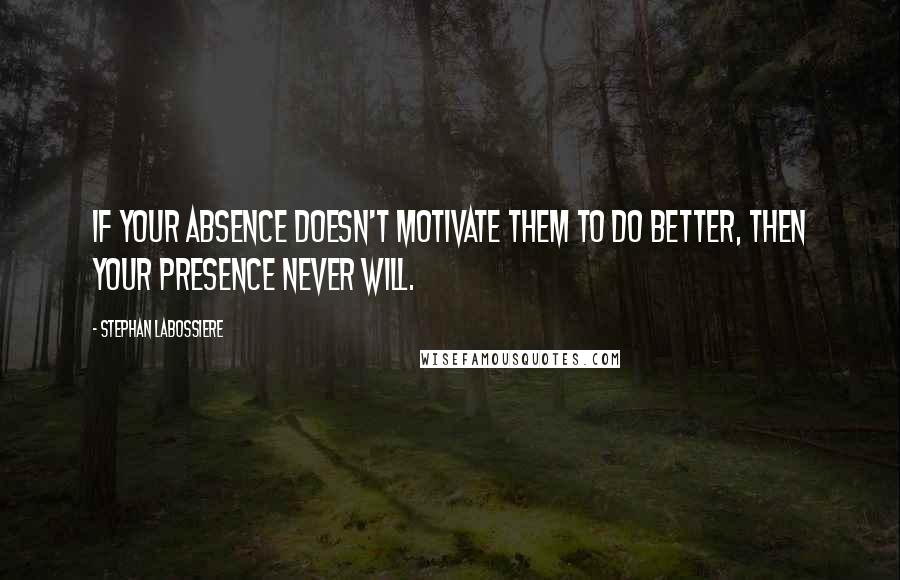 Stephan Labossiere Quotes: If your absence doesn't motivate them to do better, then your presence never will.