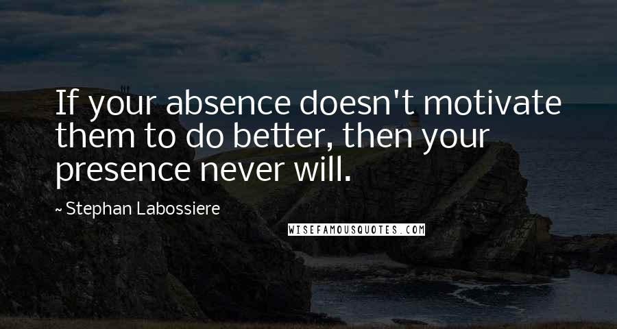 Stephan Labossiere Quotes: If your absence doesn't motivate them to do better, then your presence never will.