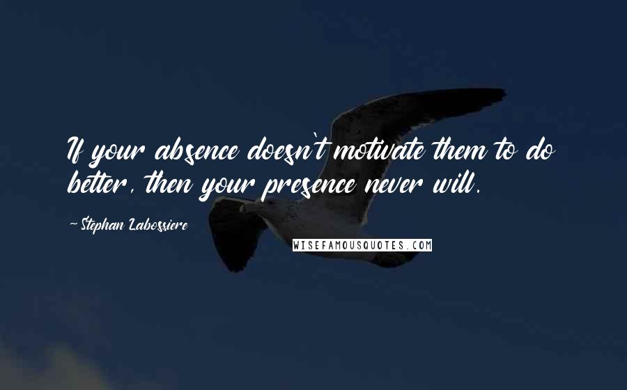 Stephan Labossiere Quotes: If your absence doesn't motivate them to do better, then your presence never will.