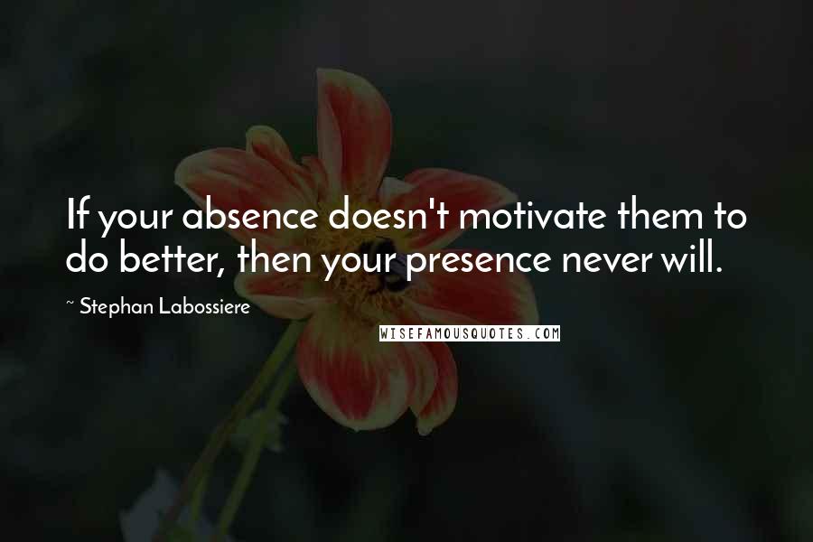 Stephan Labossiere Quotes: If your absence doesn't motivate them to do better, then your presence never will.