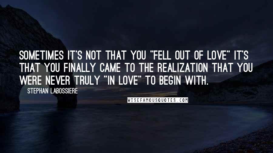 Stephan Labossiere Quotes: Sometimes it's not that you "fell out of love" it's that you finally came to the realization that you were never truly "in love" to begin with.