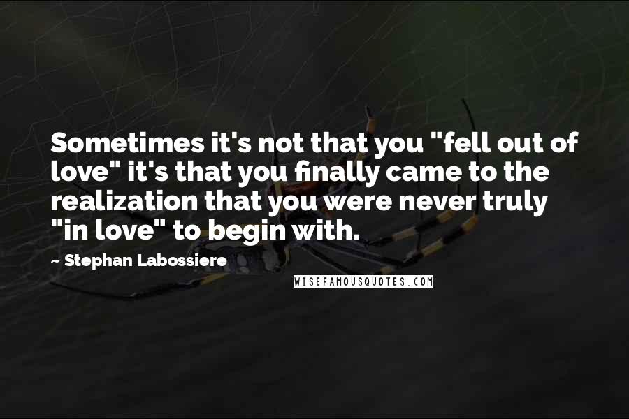 Stephan Labossiere Quotes: Sometimes it's not that you "fell out of love" it's that you finally came to the realization that you were never truly "in love" to begin with.