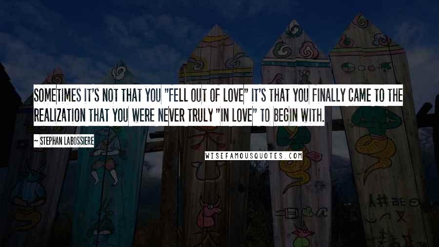 Stephan Labossiere Quotes: Sometimes it's not that you "fell out of love" it's that you finally came to the realization that you were never truly "in love" to begin with.