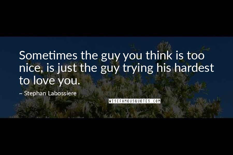 Stephan Labossiere Quotes: Sometimes the guy you think is too nice, is just the guy trying his hardest to love you.