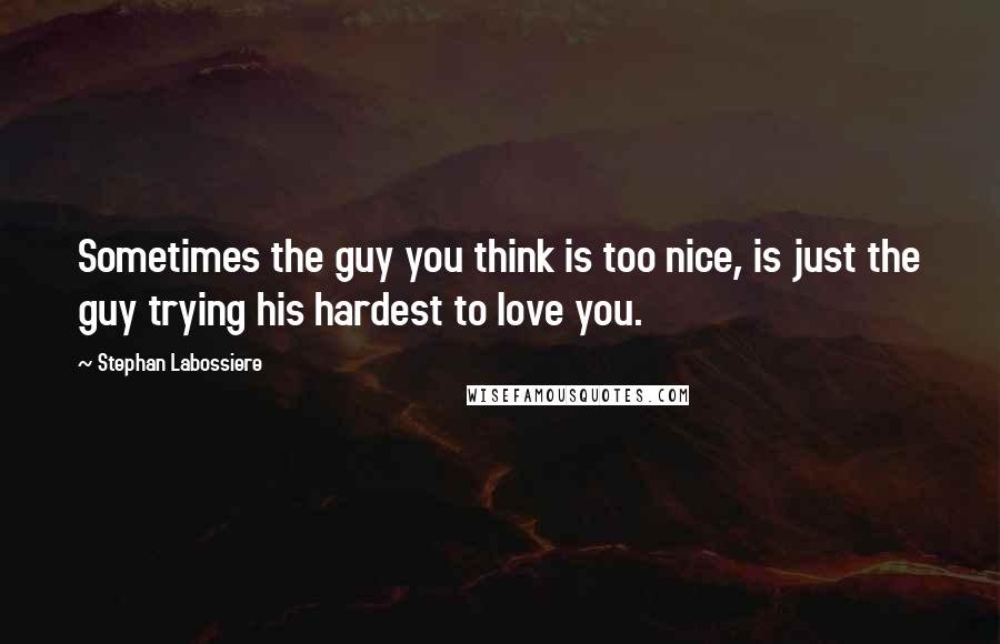 Stephan Labossiere Quotes: Sometimes the guy you think is too nice, is just the guy trying his hardest to love you.