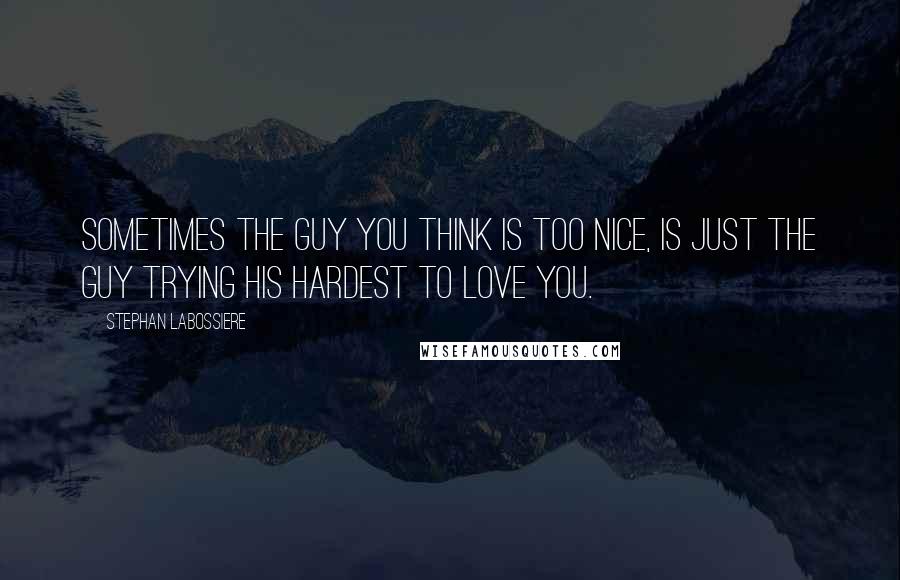 Stephan Labossiere Quotes: Sometimes the guy you think is too nice, is just the guy trying his hardest to love you.