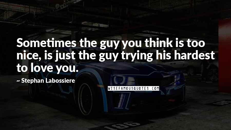 Stephan Labossiere Quotes: Sometimes the guy you think is too nice, is just the guy trying his hardest to love you.