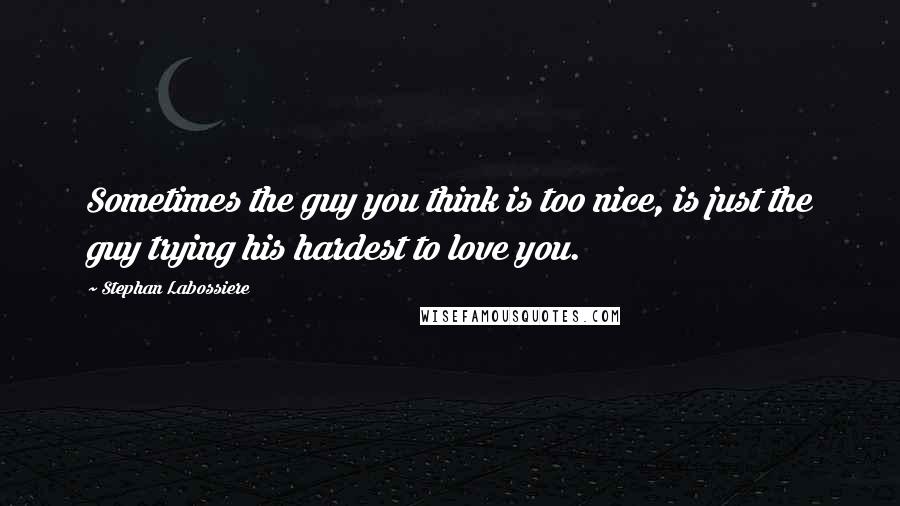 Stephan Labossiere Quotes: Sometimes the guy you think is too nice, is just the guy trying his hardest to love you.