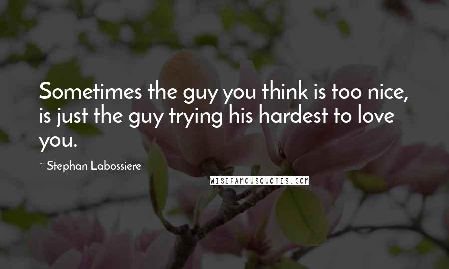 Stephan Labossiere Quotes: Sometimes the guy you think is too nice, is just the guy trying his hardest to love you.