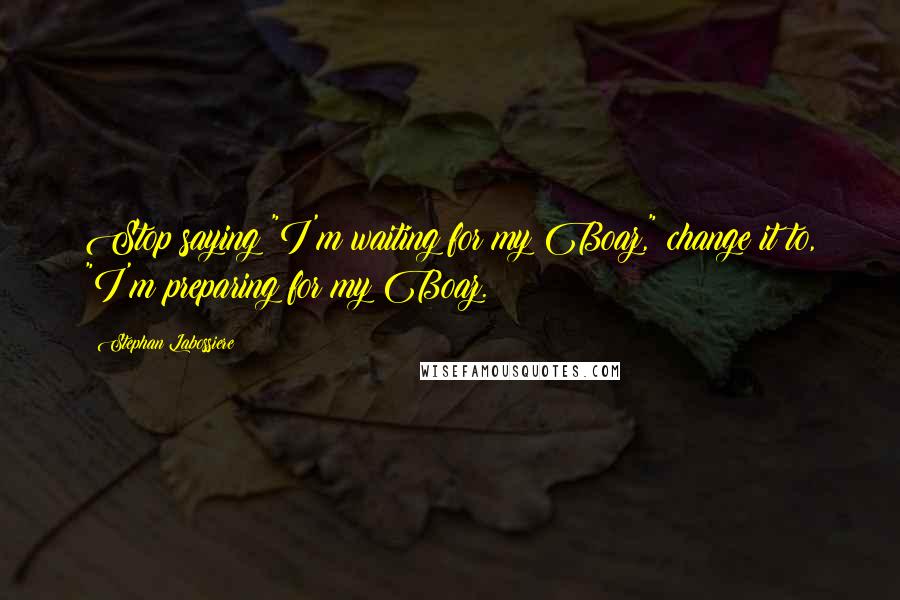 Stephan Labossiere Quotes: Stop saying "I'm waiting for my Boaz," change it to, "I'm preparing for my Boaz.