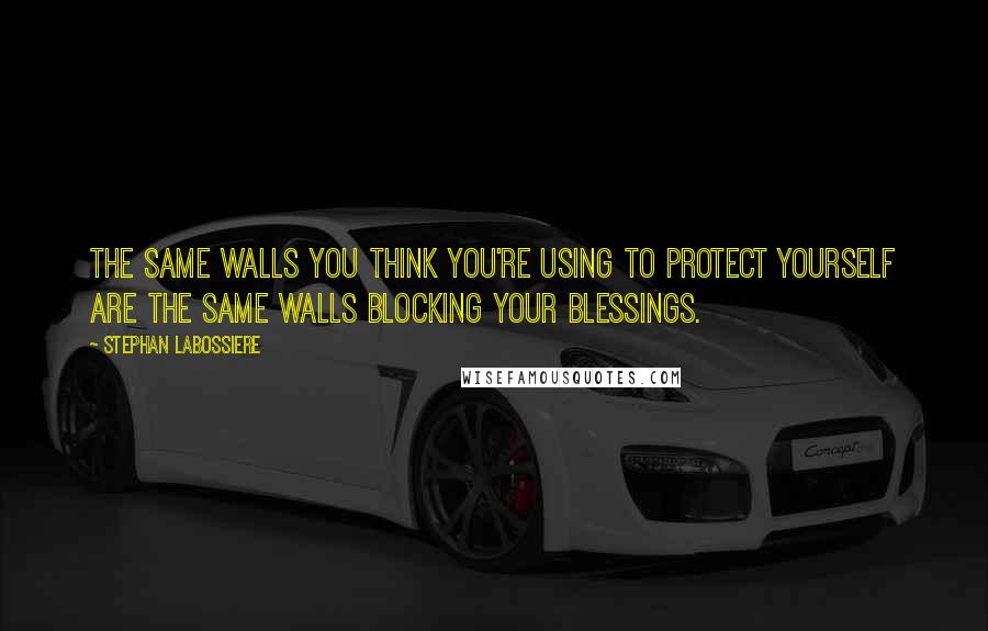 Stephan Labossiere Quotes: The same walls you think you're using to protect yourself are the same walls blocking your blessings.