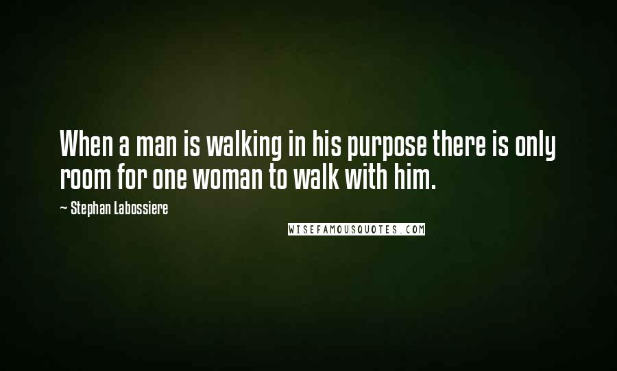 Stephan Labossiere Quotes: When a man is walking in his purpose there is only room for one woman to walk with him.