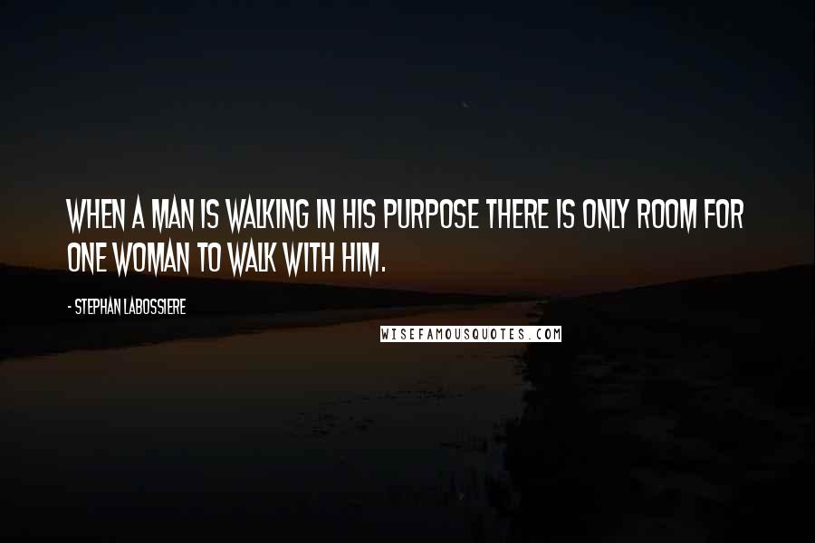 Stephan Labossiere Quotes: When a man is walking in his purpose there is only room for one woman to walk with him.