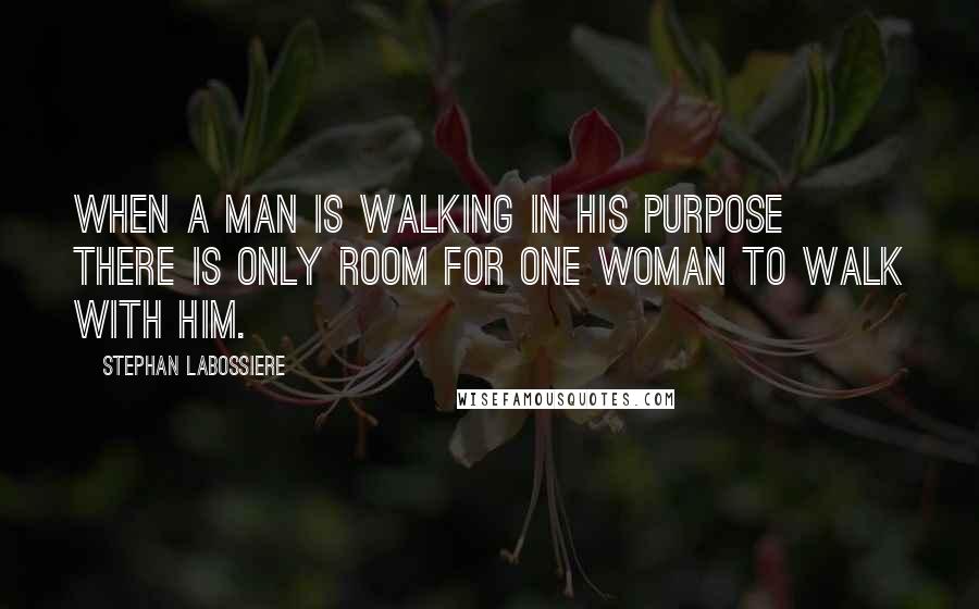 Stephan Labossiere Quotes: When a man is walking in his purpose there is only room for one woman to walk with him.