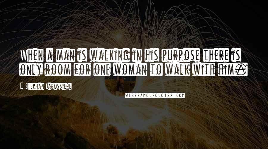 Stephan Labossiere Quotes: When a man is walking in his purpose there is only room for one woman to walk with him.