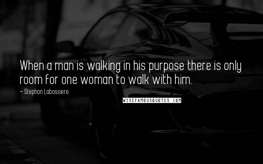 Stephan Labossiere Quotes: When a man is walking in his purpose there is only room for one woman to walk with him.