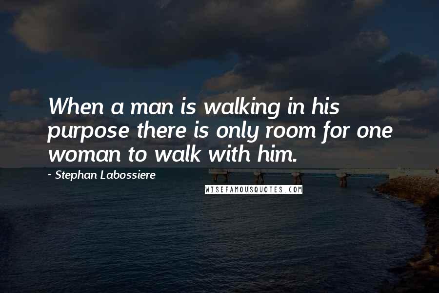 Stephan Labossiere Quotes: When a man is walking in his purpose there is only room for one woman to walk with him.