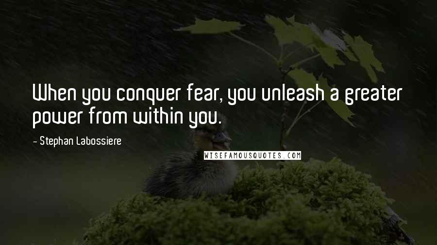 Stephan Labossiere Quotes: When you conquer fear, you unleash a greater power from within you.