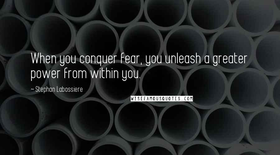 Stephan Labossiere Quotes: When you conquer fear, you unleash a greater power from within you.