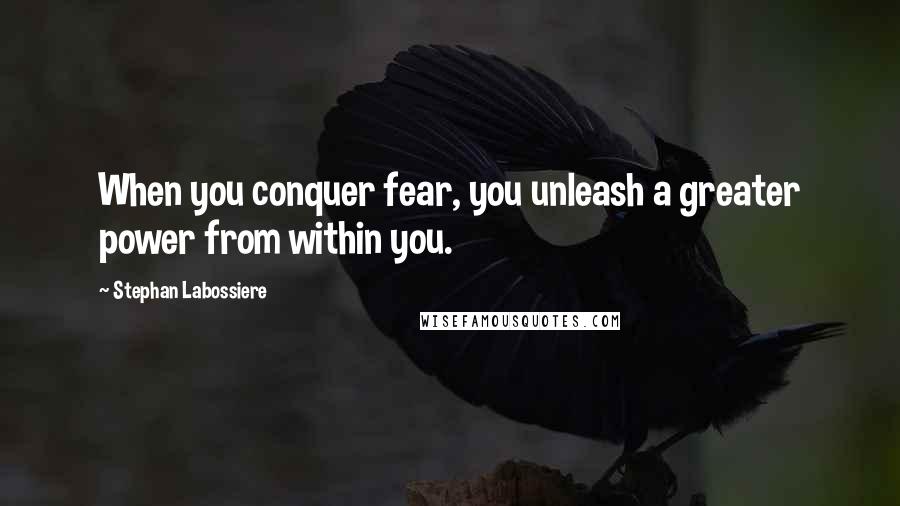 Stephan Labossiere Quotes: When you conquer fear, you unleash a greater power from within you.