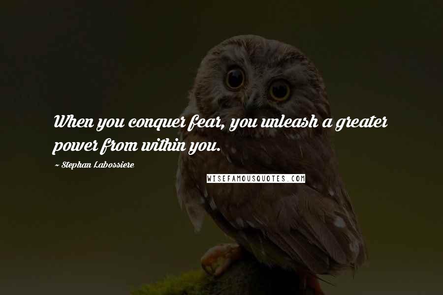 Stephan Labossiere Quotes: When you conquer fear, you unleash a greater power from within you.