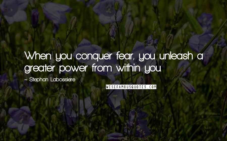 Stephan Labossiere Quotes: When you conquer fear, you unleash a greater power from within you.