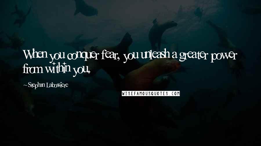 Stephan Labossiere Quotes: When you conquer fear, you unleash a greater power from within you.