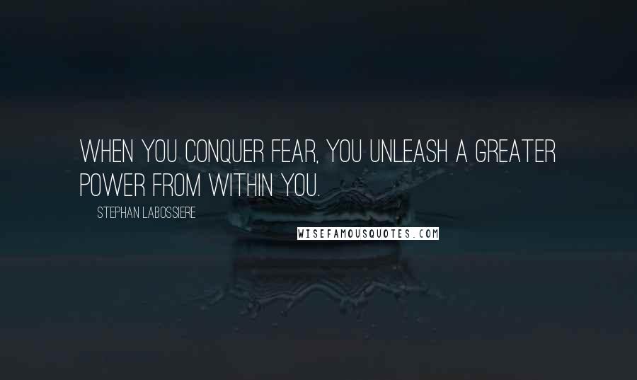 Stephan Labossiere Quotes: When you conquer fear, you unleash a greater power from within you.