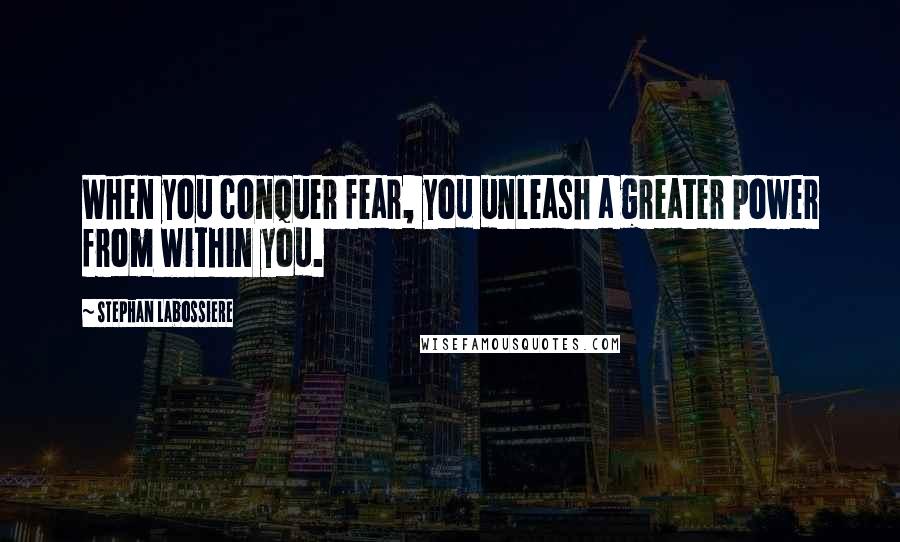 Stephan Labossiere Quotes: When you conquer fear, you unleash a greater power from within you.