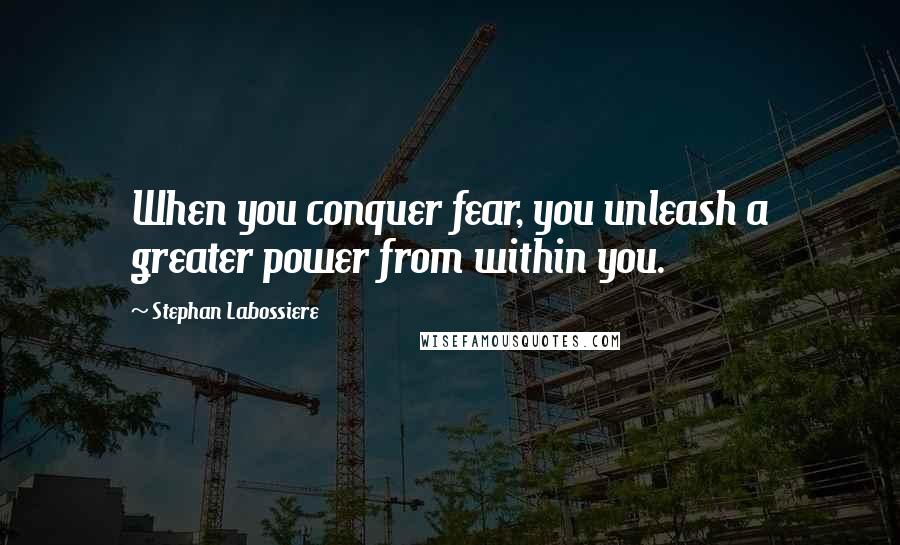 Stephan Labossiere Quotes: When you conquer fear, you unleash a greater power from within you.