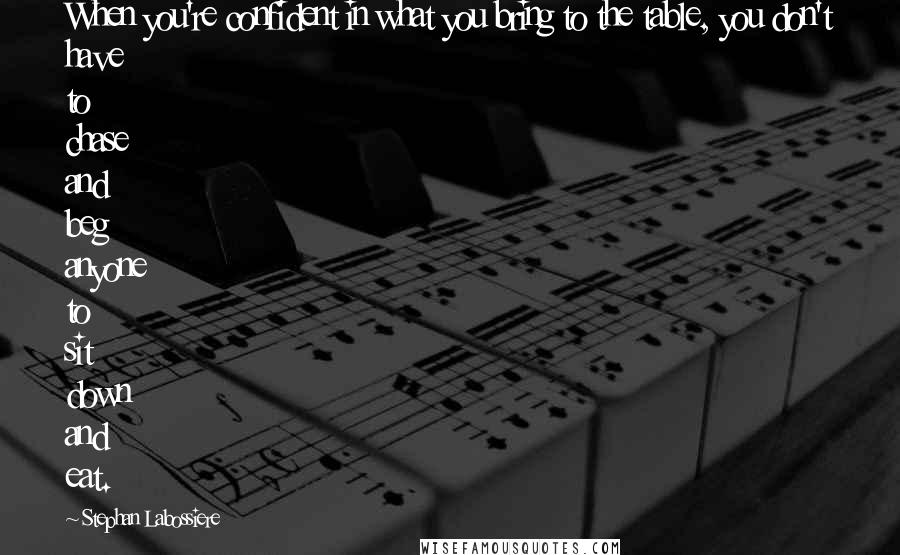 Stephan Labossiere Quotes: When you're confident in what you bring to the table, you don't have to chase and beg anyone to sit down and eat.
