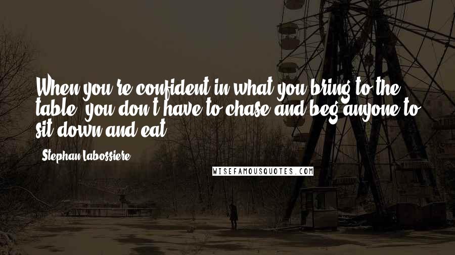 Stephan Labossiere Quotes: When you're confident in what you bring to the table, you don't have to chase and beg anyone to sit down and eat.
