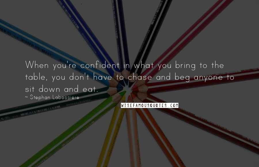 Stephan Labossiere Quotes: When you're confident in what you bring to the table, you don't have to chase and beg anyone to sit down and eat.