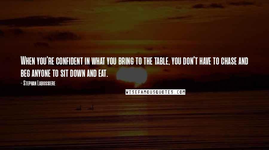 Stephan Labossiere Quotes: When you're confident in what you bring to the table, you don't have to chase and beg anyone to sit down and eat.