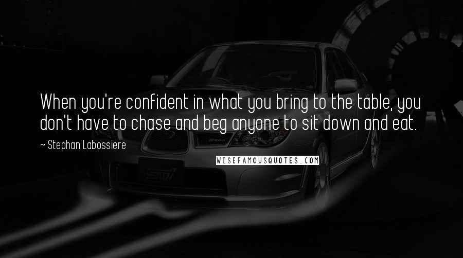 Stephan Labossiere Quotes: When you're confident in what you bring to the table, you don't have to chase and beg anyone to sit down and eat.