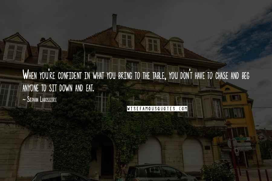 Stephan Labossiere Quotes: When you're confident in what you bring to the table, you don't have to chase and beg anyone to sit down and eat.