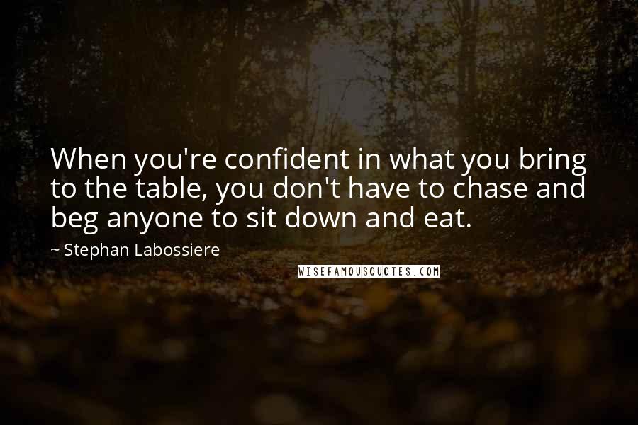 Stephan Labossiere Quotes: When you're confident in what you bring to the table, you don't have to chase and beg anyone to sit down and eat.