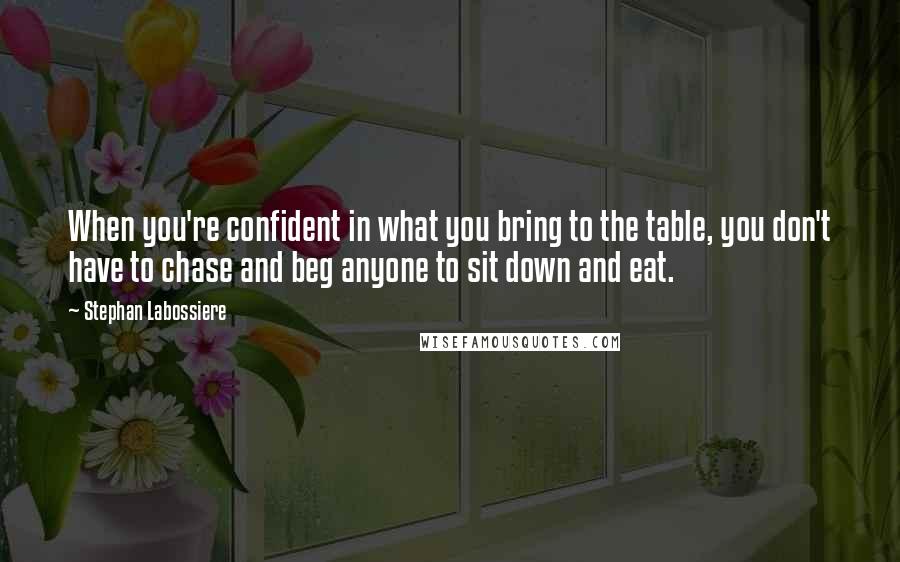 Stephan Labossiere Quotes: When you're confident in what you bring to the table, you don't have to chase and beg anyone to sit down and eat.