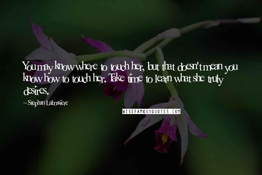 Stephan Labossiere Quotes: You may know where to touch her, but that doesn't mean you know how to touch her. Take time to learn what she truly desires.