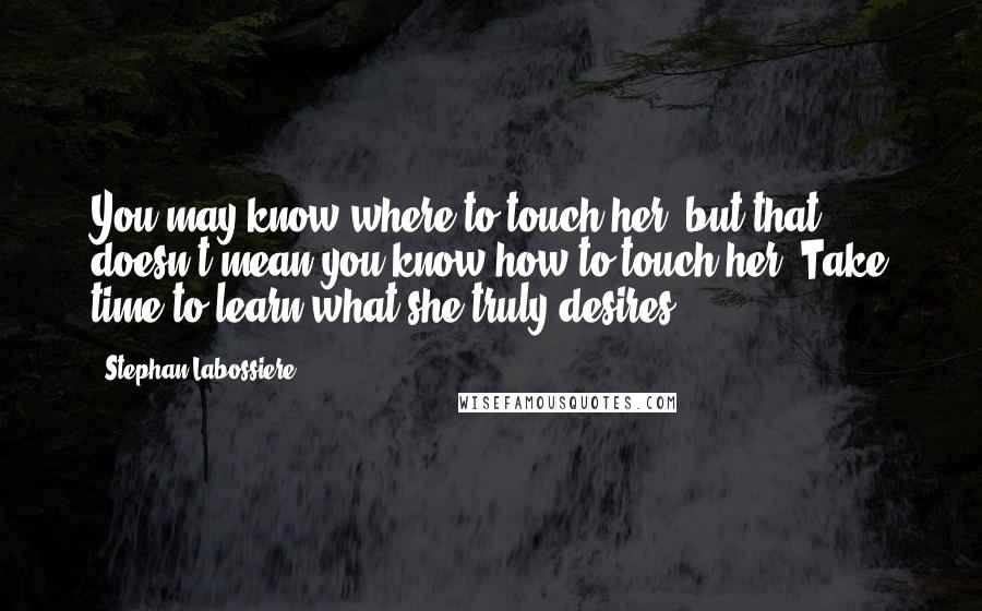 Stephan Labossiere Quotes: You may know where to touch her, but that doesn't mean you know how to touch her. Take time to learn what she truly desires.