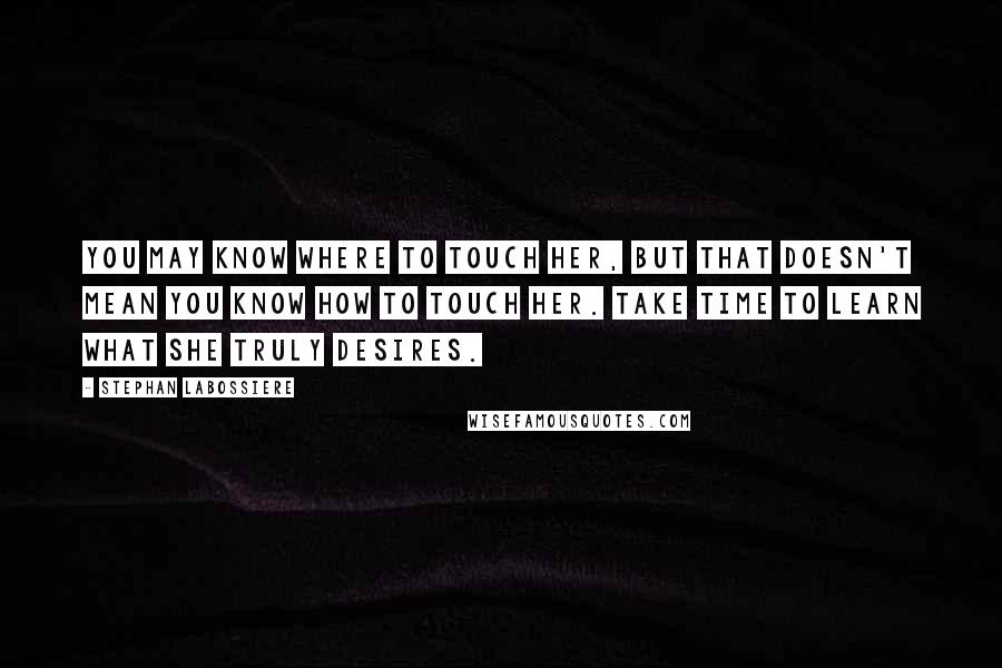 Stephan Labossiere Quotes: You may know where to touch her, but that doesn't mean you know how to touch her. Take time to learn what she truly desires.