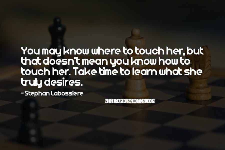 Stephan Labossiere Quotes: You may know where to touch her, but that doesn't mean you know how to touch her. Take time to learn what she truly desires.