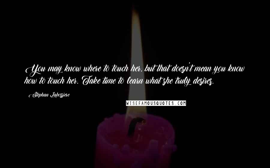 Stephan Labossiere Quotes: You may know where to touch her, but that doesn't mean you know how to touch her. Take time to learn what she truly desires.